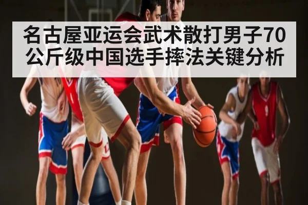 名古屋亚运会武术散打男子70公斤级中国选手摔法关键分析